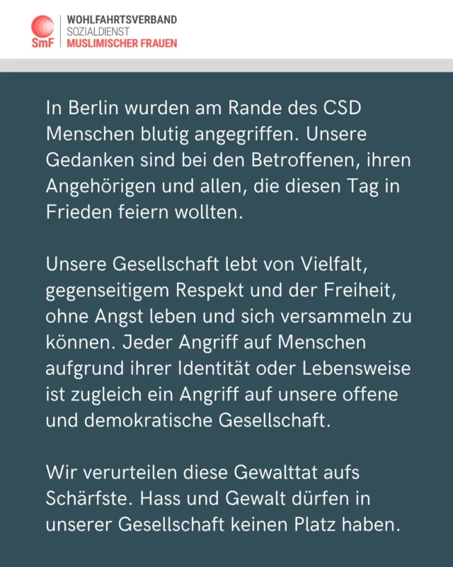 In Berlin wurden am Rande des CSD Menschen blutig angegriffen. Unsere Gedanken sind bei den Betroffenen, ihren Angehörigen und allen, die diesen Tag in Frieden feiern wollten.

Unsere Gesellschaft lebt von Vielfalt, gegenseitigem Respekt und der Freiheit, ohne Angst leben und sich versammeln zu können. Jeder Angriff auf Menschen aufgrund ihrer Identität oder Lebensweise ist zugleich ein Angriff auf unsere offene und demokratische Gesellschaft.

Wir verurteilen diese Gewalttat aufs Schärfste. Hass und Gewalt dürfen in unserer Gesellschaft keinen Platz haben.

#gibhasskeinechance 
#Zusammenhalt
#gemeinsamsindwirstark