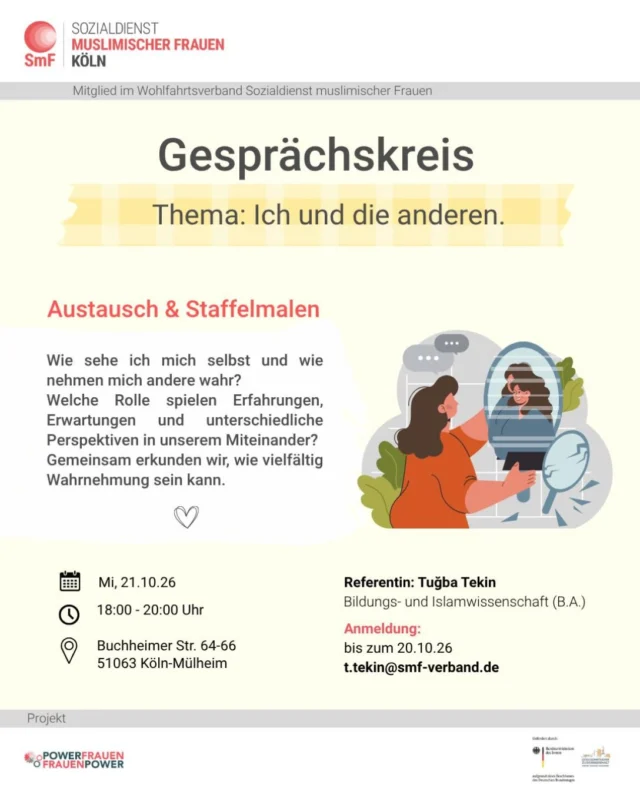 ✨ Gesprächskreis und Kreativzeit für Frauen ✨

Thema: Ich und die anderen.
Unsere Wahrnehmung wird von unseren Erfahrungen, Erwartungen und Perspektiven geprägt. Doch sehen wir uns selbst wirklich so, wie andere uns sehen? Und wie beeinflusst das unser Miteinander? 💭

Unter dem Thema „Ich und die anderen“ möchten wir gemeinsam entdecken, wie unterschiedlich Wahrnehmung sein kann, Vorurteile hinterfragen und neue Perspektiven kennenlernen. 🌿

Bei einem offenen Austausch schaffen wir Raum für persönliche Erfahrungen, spannende Gespräche und gegenseitiges Verständnis. Gemeinsam möchten wir darüber sprechen, wie wir einander begegnen, Unterschiede respektieren und unsere eigene Stimme stärken können. 💜
🎨 Kreativ werden beim Staffelmalen! 🎨

Gemeinsam probieren wir uns beim Staffelmalen aus und lassen unserer Kreativität freien Lauf. Schritt für Schritt entstehen gemeinsame Kunstwerke, die zeigen, wie vielfältig unsere Ideen und Perspektiven sind. Mit Spaß, Kreativität und Teamgeist entdecken wir Neues! 🖌️✨

✨ Du musst kein Vorwissen mitbringen.
✨ Zuhören ist genauso willkommen wie das Teilen eigener Gedanken.
✨ Respekt, Offenheit & gegenseitige Wertschätzung stehen im Mittelpunkt.
Gemeinsam zuhören. Gemeinsam gestalten. Gemeinsam stärken. 🤝💕

📍 Ort: Buchheimer Str. 64–66, 51063 Köln-Mülheim
🕕 Zeit: 18.00–20:00 Uhr
📅 Datum: Mittwoch, 21.10.2026
📩 Anmeldung bis zum 20.10.2026 unter:
t.tekin@smf-verband.de

Gefördert durch das Bundesministerium des Innern.

#MeineRechteMeineStimme #Wahrnehmung #Perspektiven #Staffelmalen #Kreativität Frauenrechte Gleichberechtigung Austausch Empowerment Gemeinschaft